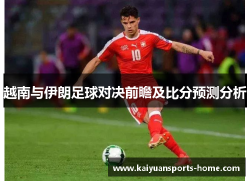 越南与伊朗足球对决前瞻及比分预测分析
